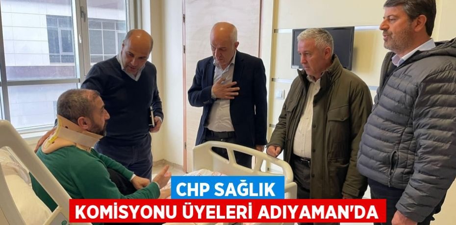 CHP SAĞLIK KOMİSYONU ÜYELERİ ADIYAMAN’DA