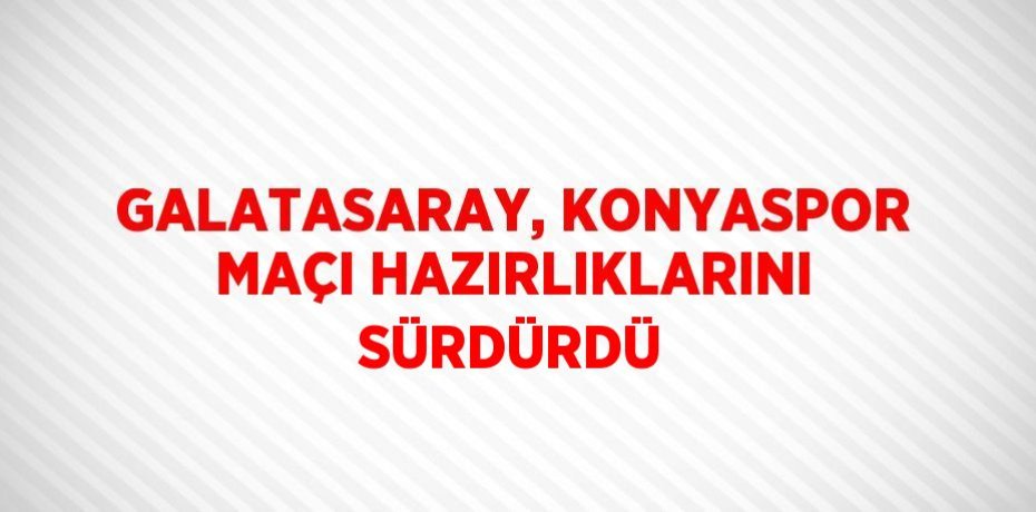 GALATASARAY, KONYASPOR MAÇI HAZIRLIKLARINI SÜRDÜRDÜ