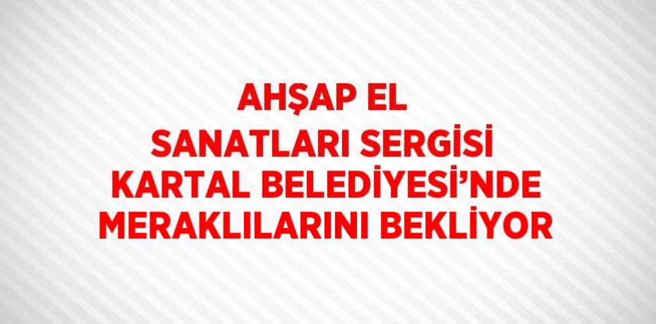 AHŞAP EL SANATLARI SERGİSİ KARTAL BELEDİYESİ’NDE MERAKLILARINI BEKLİYOR