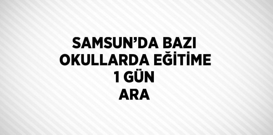 SAMSUN’DA BAZI OKULLARDA EĞİTİME 1 GÜN ARA