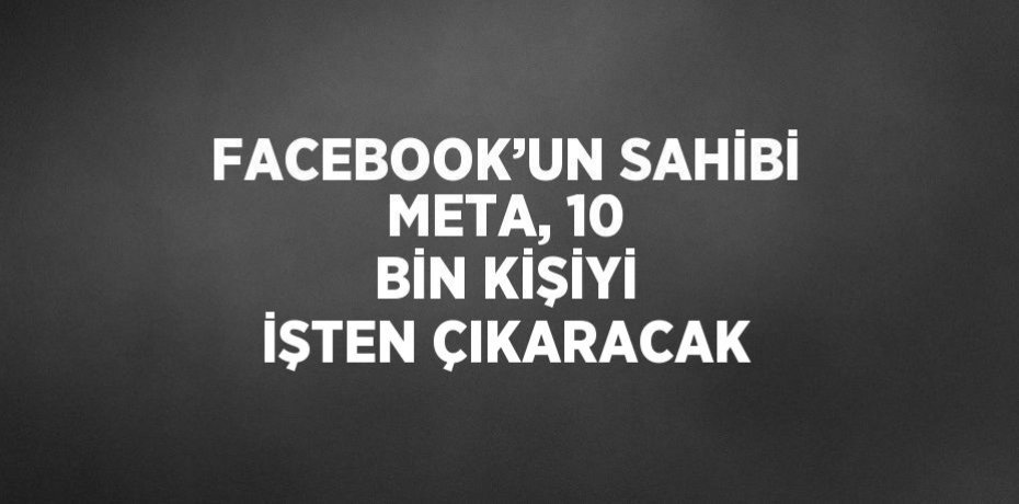 FACEBOOK’UN SAHİBİ META, 10 BİN KİŞİYİ İŞTEN ÇIKARACAK