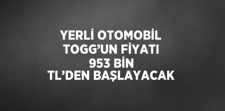 YERLİ OTOMOBİL TOGG’UN FİYATI 953 BİN TL’DEN BAŞLAYACAK