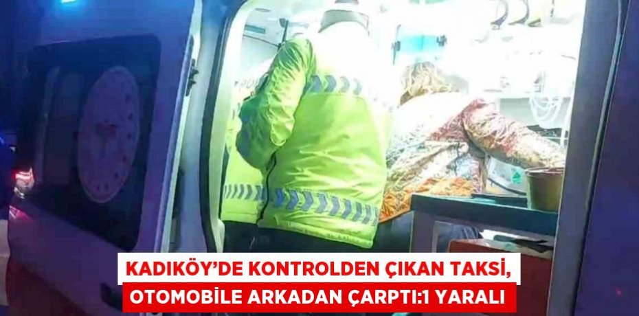 KADIKÖY’DE KONTROLDEN ÇIKAN TAKSİ, OTOMOBİLE ARKADAN ÇARPTI:1 YARALI