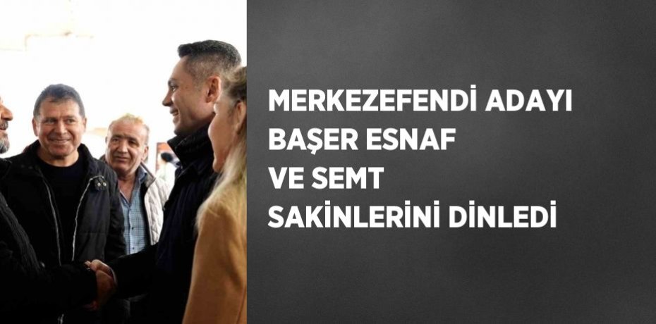 MERKEZEFENDİ ADAYI BAŞER ESNAF VE SEMT SAKİNLERİNİ DİNLEDİ
