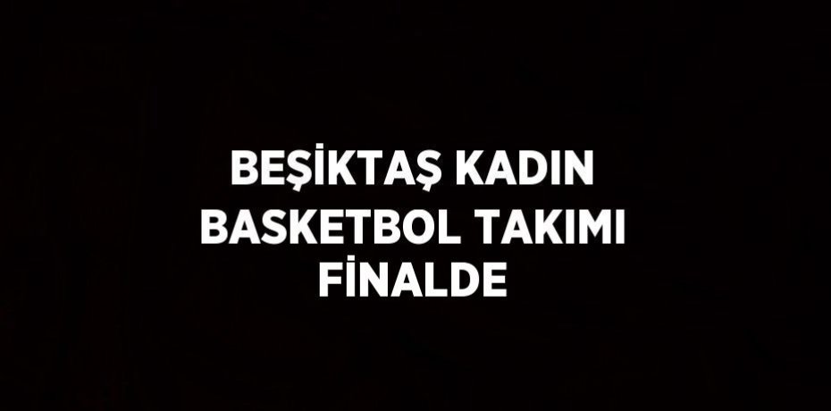 BEŞİKTAŞ KADIN BASKETBOL TAKIMI FİNALDE