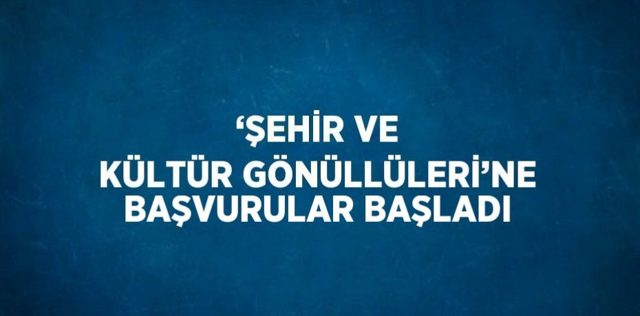 ‘ŞEHİR VE KÜLTÜR GÖNÜLLÜLERİ’NE BAŞVURULAR BAŞLADI