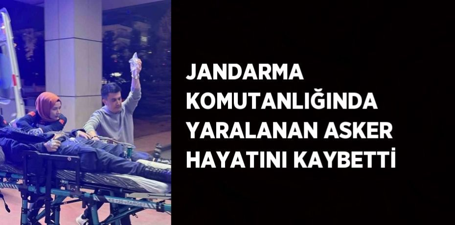 JANDARMA KOMUTANLIĞINDA YARALANAN ASKER HAYATINI KAYBETTİ