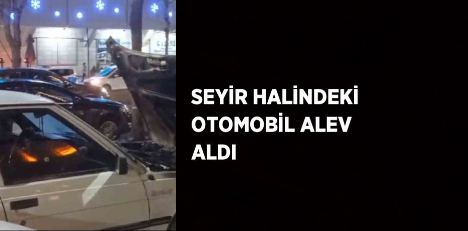 SEYİR HALİNDEKİ OTOMOBİL ALEV ALDI