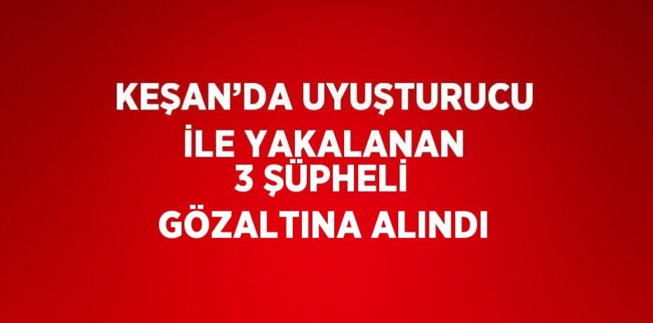 KEŞAN’DA UYUŞTURUCU İLE YAKALANAN 3 ŞÜPHELİ GÖZALTINA ALINDI