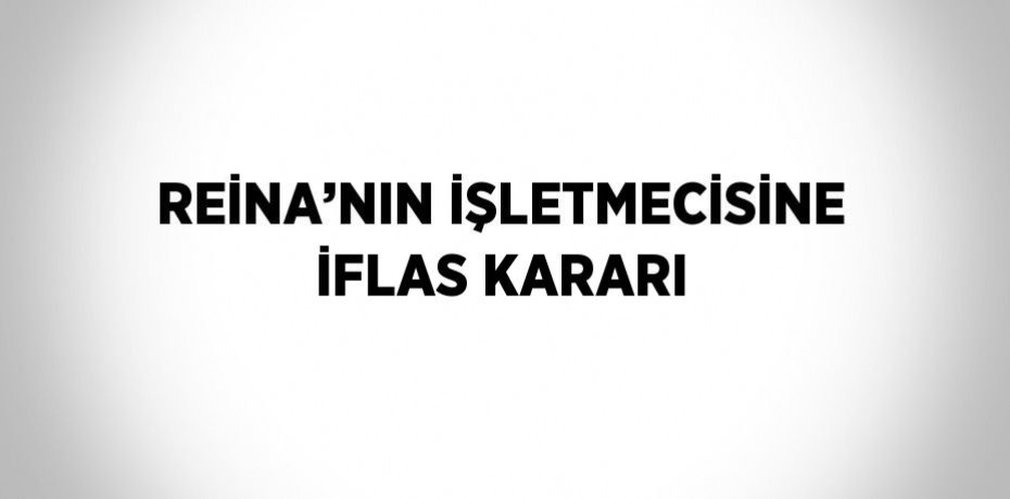 REİNA’NIN İŞLETMECİSİNE İFLAS KARARI