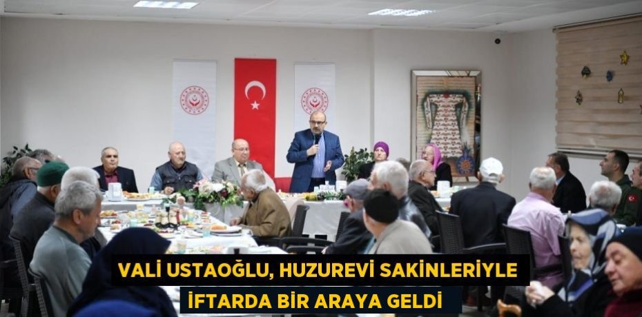 Vali Ustaoğlu, huzurevi sakinleriyle iftarda bir araya geldi  