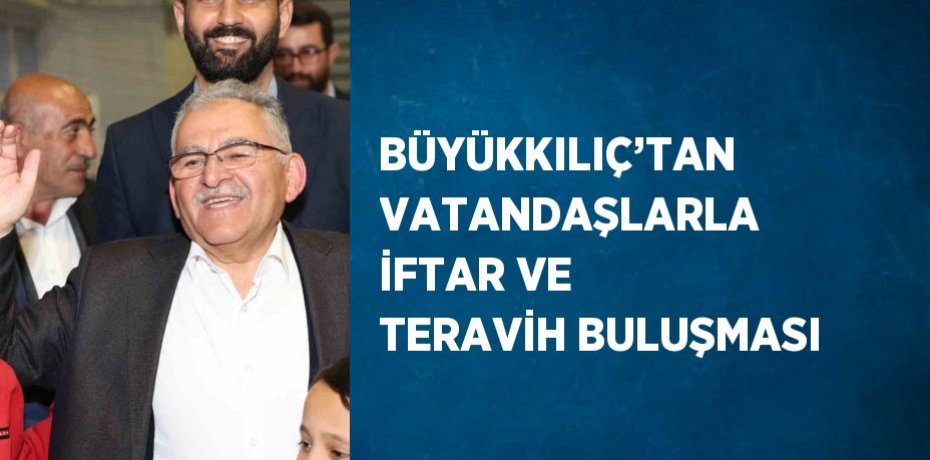 BÜYÜKKILIÇ’TAN VATANDAŞLARLA İFTAR VE TERAVİH BULUŞMASI