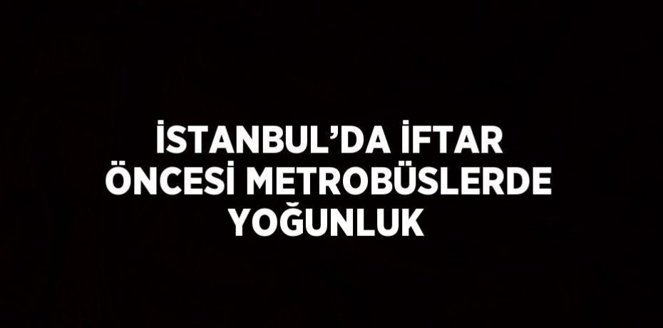 İSTANBUL’DA İFTAR ÖNCESİ METROBÜSLERDE YOĞUNLUK