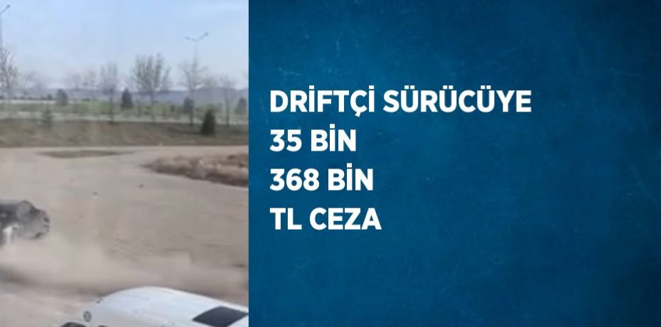 DRİFTÇİ SÜRÜCÜYE 35 BİN 368 BİN TL CEZA