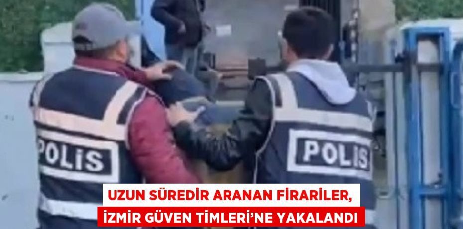 UZUN SÜREDİR ARANAN FİRARİLER, İZMİR GÜVEN TİMLERİ’NE YAKALANDI