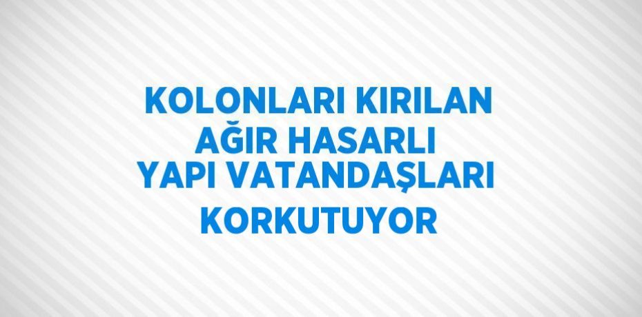 KOLONLARI KIRILAN AĞIR HASARLI YAPI VATANDAŞLARI KORKUTUYOR