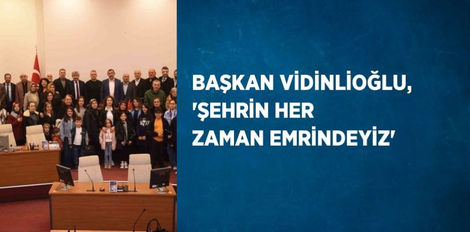 BAŞKAN VİDİNLİOĞLU, 'ŞEHRİN HER ZAMAN EMRİNDEYİZ'