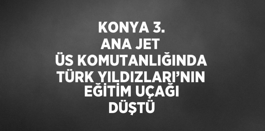 KONYA 3. ANA JET ÜS KOMUTANLIĞINDA TÜRK YILDIZLARI’NIN EĞİTİM UÇAĞI DÜŞTÜ