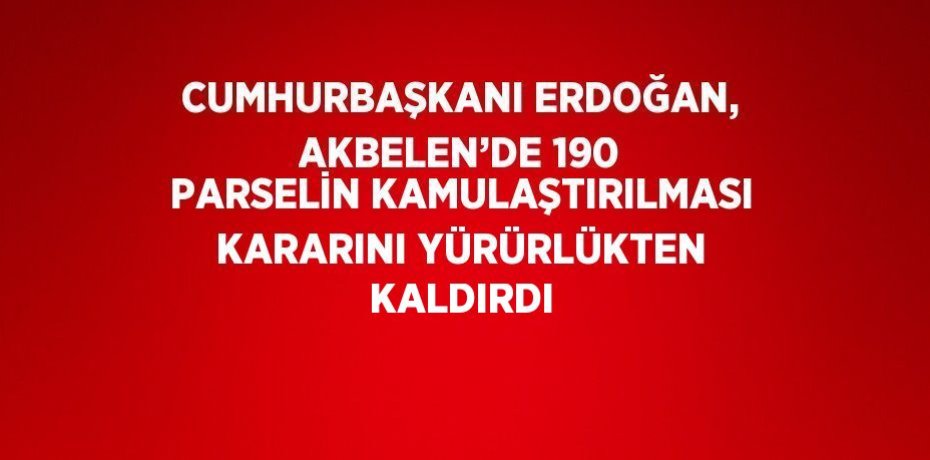 CUMHURBAŞKANI ERDOĞAN, AKBELEN’DE 190 PARSELİN KAMULAŞTIRILMASI KARARINI YÜRÜRLÜKTEN KALDIRDI
