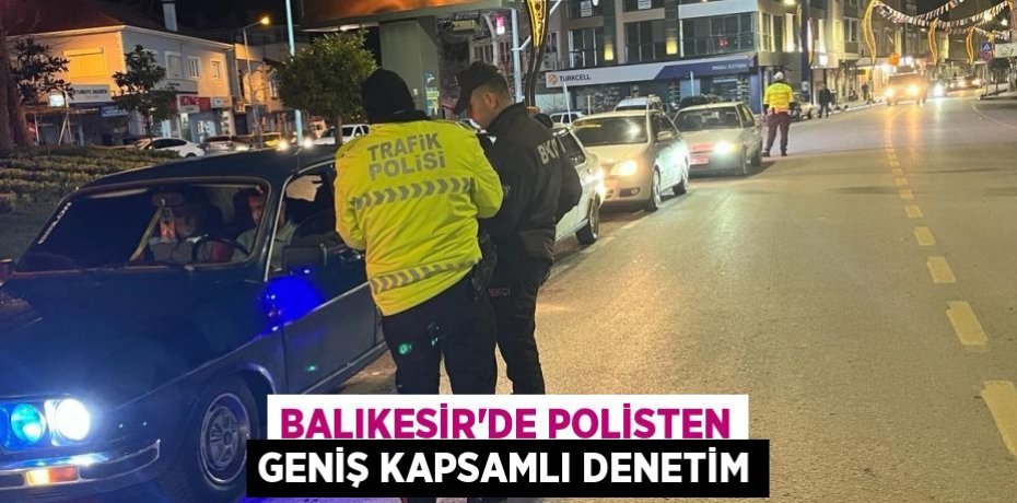Balıkesir’de polisten geniş kapsamlı denetim