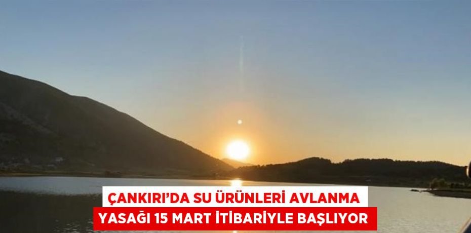 ÇANKIRI’DA SU ÜRÜNLERİ AVLANMA YASAĞI 15 MART İTİBARİYLE BAŞLIYOR