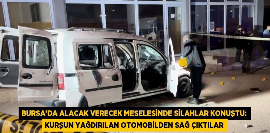 BURSA’DA ALACAK VERECEK MESELESİNDE SİLAHLAR KONUŞTU: KURŞUN YAĞDIRILAN OTOMOBİLDEN SAĞ ÇIKTILAR