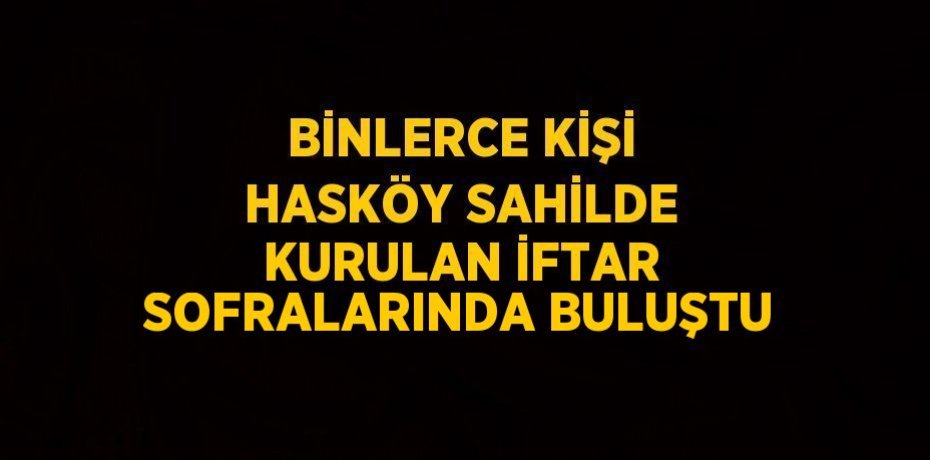 BİNLERCE KİŞİ HASKÖY SAHİLDE KURULAN İFTAR SOFRALARINDA BULUŞTU