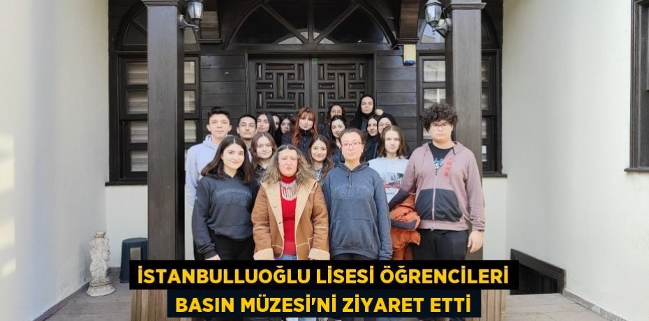 İSTANBULLUOĞLU LİSESİ ÖĞRENCİLERİ BASIN MÜZESİ’Nİ ZİYARET ETTİ