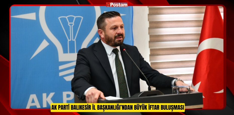 AK PARTİ BALIKESİR İL BAŞKANLIĞI’NDAN BÜYÜK İFTAR BULUŞMASI