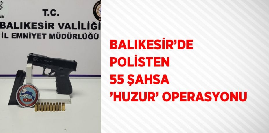 BALIKESİR’DE POLİSTEN 55 ŞAHSA ’HUZUR’ OPERASYONU