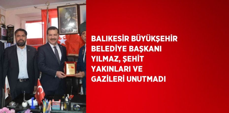 BALIKESİR BÜYÜKŞEHİR BELEDİYE BAŞKANI YILMAZ, ŞEHİT YAKINLARI VE GAZİLERİ UNUTMADI