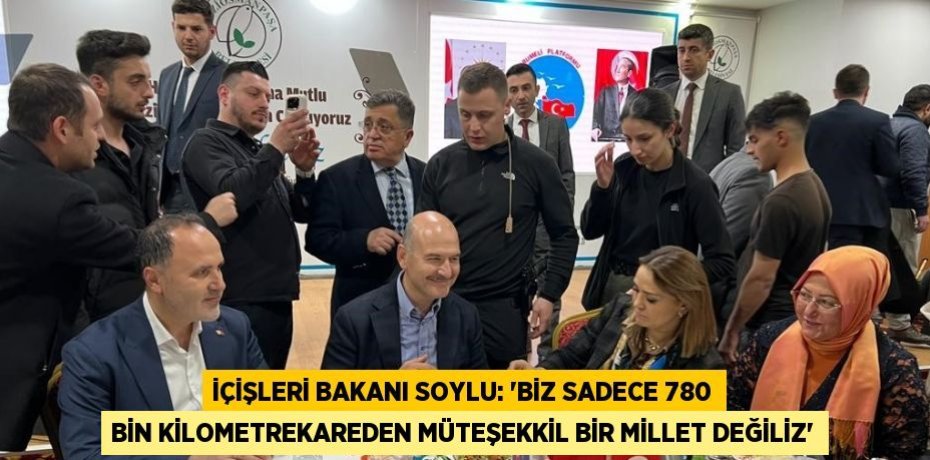 İÇİŞLERİ BAKANI SOYLU: 'BİZ SADECE 780 BİN KİLOMETREKAREDEN MÜTEŞEKKİL BİR MİLLET DEĞİLİZ'