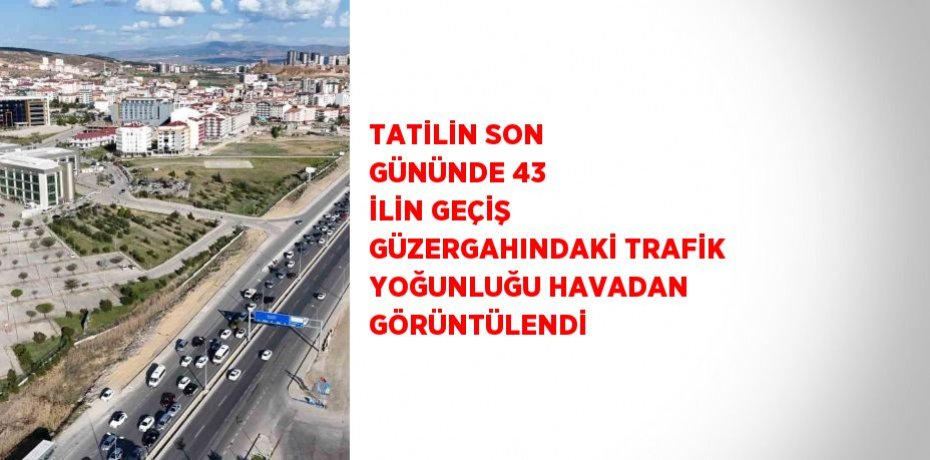 TATİLİN SON GÜNÜNDE 43 İLİN GEÇİŞ GÜZERGAHINDAKİ TRAFİK YOĞUNLUĞU HAVADAN GÖRÜNTÜLENDİ