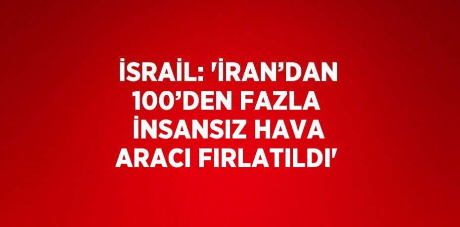 İSRAİL: 'İRAN’DAN 100’DEN FAZLA İNSANSIZ HAVA ARACI FIRLATILDI'