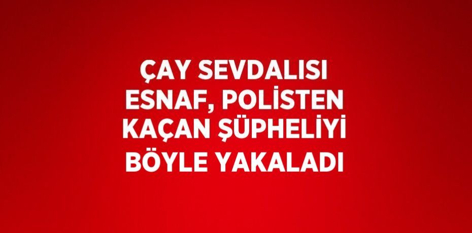 ÇAY SEVDALISI ESNAF, POLİSTEN KAÇAN ŞÜPHELİYİ BÖYLE YAKALADI