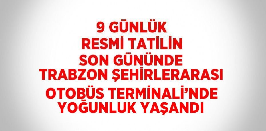 9 GÜNLÜK RESMİ TATİLİN SON GÜNÜNDE TRABZON ŞEHİRLERARASI OTOBÜS TERMİNALİ’NDE YOĞUNLUK YAŞANDI
