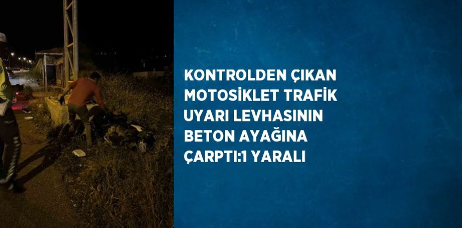 KONTROLDEN ÇIKAN MOTOSİKLET TRAFİK UYARI LEVHASININ BETON AYAĞINA ÇARPTI:1 YARALI