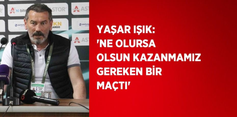 YAŞAR IŞIK: 'NE OLURSA OLSUN KAZANMAMIZ GEREKEN BİR MAÇTI'
