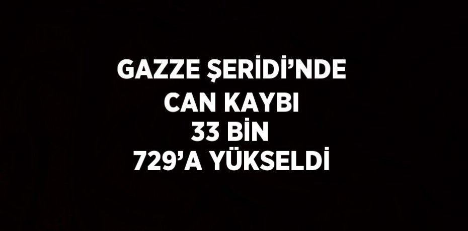 GAZZE ŞERİDİ’NDE CAN KAYBI 33 BİN 729’A YÜKSELDİ