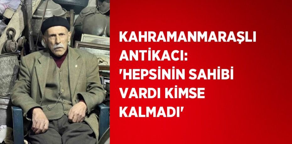 KAHRAMANMARAŞLI ANTİKACI: 'HEPSİNİN SAHİBİ VARDI KİMSE KALMADI'