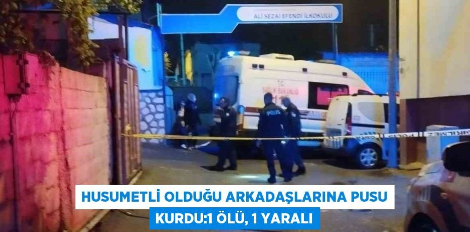 HUSUMETLİ OLDUĞU ARKADAŞLARINA PUSU KURDU:1 ÖLÜ, 1 YARALI