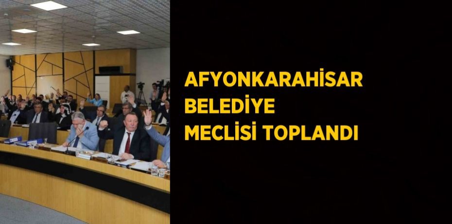 AFYONKARAHİSAR BELEDİYE MECLİSİ TOPLANDI