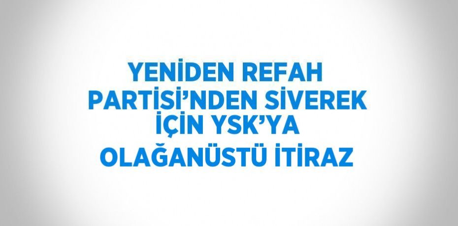 YENİDEN REFAH PARTİSİ’NDEN SİVEREK İÇİN YSK’YA OLAĞANÜSTÜ İTİRAZ