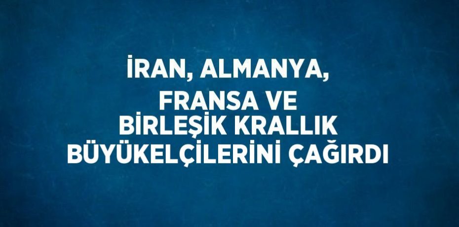 İRAN, ALMANYA, FRANSA VE BİRLEŞİK KRALLIK BÜYÜKELÇİLERİNİ ÇAĞIRDI