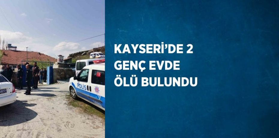 KAYSERİ’DE 2 GENÇ EVDE ÖLÜ BULUNDU