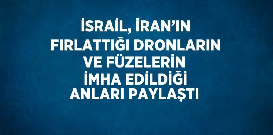İSRAİL, İRAN’IN FIRLATTIĞI DRONLARIN VE FÜZELERİN İMHA EDİLDİĞİ ANLARI PAYLAŞTI