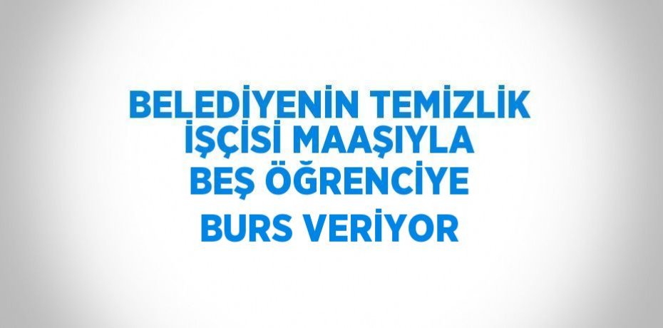 BELEDİYENİN TEMİZLİK İŞÇİSİ MAAŞIYLA BEŞ ÖĞRENCİYE BURS VERİYOR