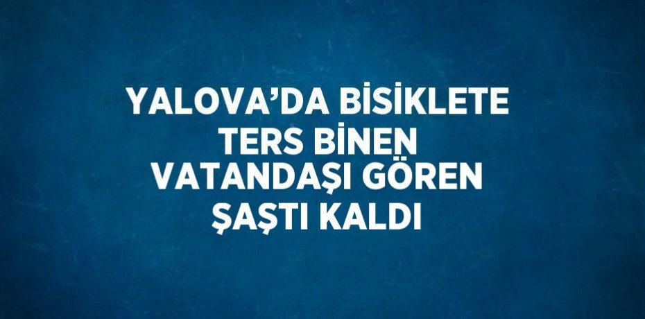 YALOVA’DA BİSİKLETE TERS BİNEN VATANDAŞI GÖREN ŞAŞTI KALDI