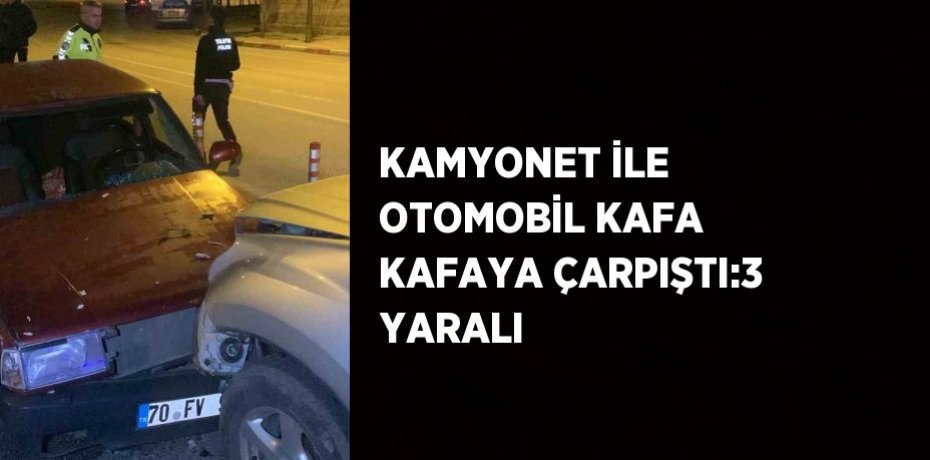 KAMYONET İLE OTOMOBİL KAFA KAFAYA ÇARPIŞTI:3 YARALI