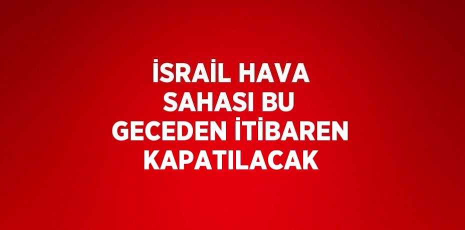 İSRAİL HAVA SAHASI BU GECEDEN İTİBAREN KAPATILACAK